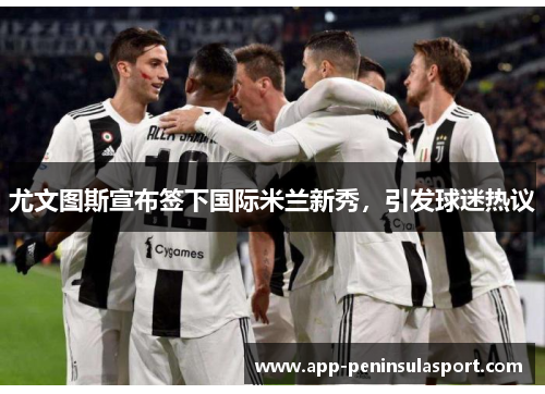 尤文图斯宣布签下国际米兰新秀，引发球迷热议