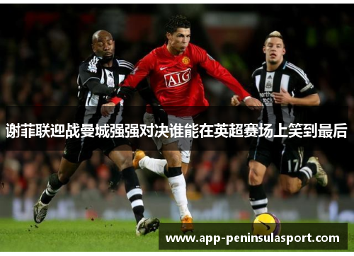 谢菲联迎战曼城强强对决谁能在英超赛场上笑到最后
